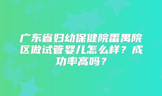 广东省妇幼保健院番禺院区做试管婴儿怎么样?成功率高吗?