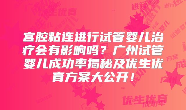 宫腔粘连进行试管婴儿治疗会有影响吗？广州试管婴儿成功率揭秘及优生优育方案大公开！