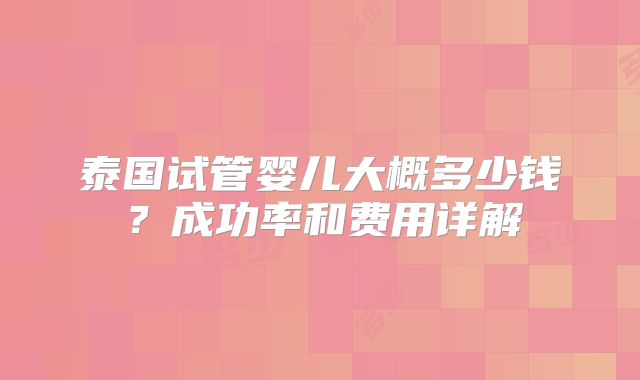 泰国试管婴儿大概多少钱?成功率和费用详解