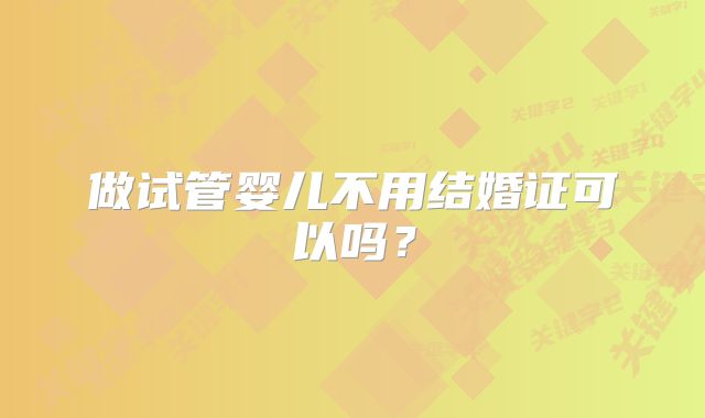 做试管婴儿不用结婚证可以吗？