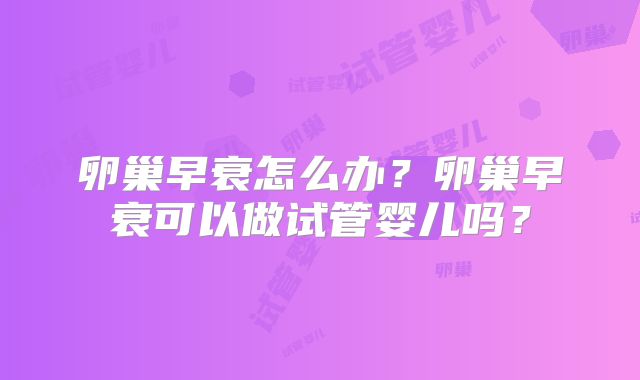 卵巢早衰怎么办？卵巢早衰可以做试管婴儿吗？