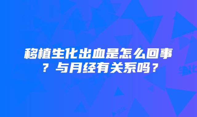 移植生化出血是怎么回事?与月经有关系吗?