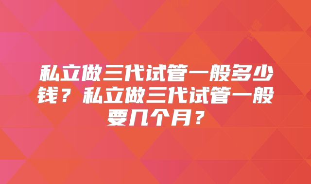 私立做三代试管一般多少钱?私立做三代试管一般要几个月?