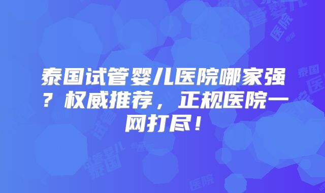 泰国试管婴儿医院哪家强？权威推荐，正规医院一网打尽！
