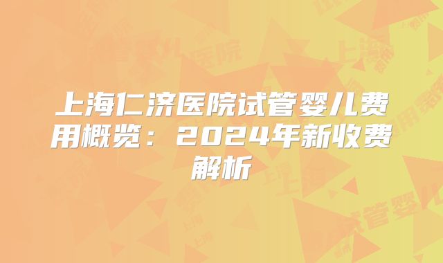上海仁济医院试管婴儿费用概览：2024年新收费解析