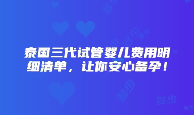 泰国三代试管婴儿费用明细清单,让你安心备孕!