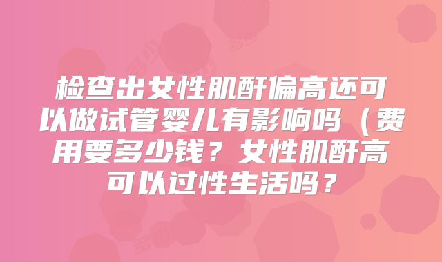 检查出女性肌酐偏高还可以做试管婴儿有影响吗(费用要多少钱?女性肌酐高可以过性生活吗?