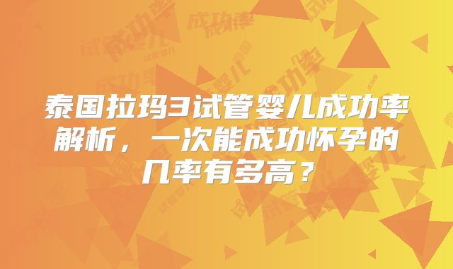 泰国拉玛3试管婴儿成功率解析,一次能成功怀孕的几率有多高?