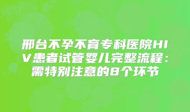 邢台不孕不育专科医院HIV患者试管婴儿完整流程:需特别注意的8个环节