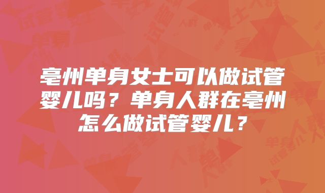 亳州单身女士可以做试管婴儿吗?单身人群在亳州怎么做试管婴儿?