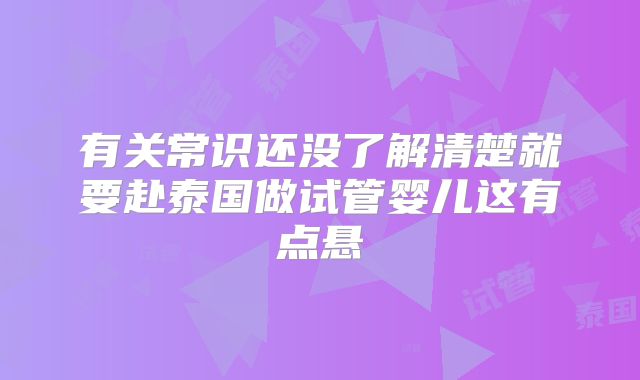 有关常识还没了解清楚就要赴泰国做试管婴儿这有点悬