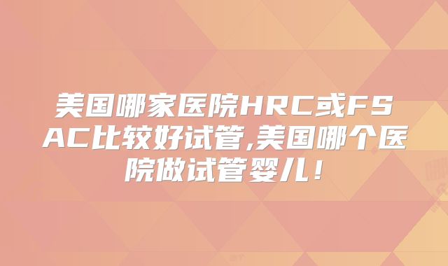 美国哪家医院HRC或FSAC比较好试管,美国哪个医院做试管婴儿！