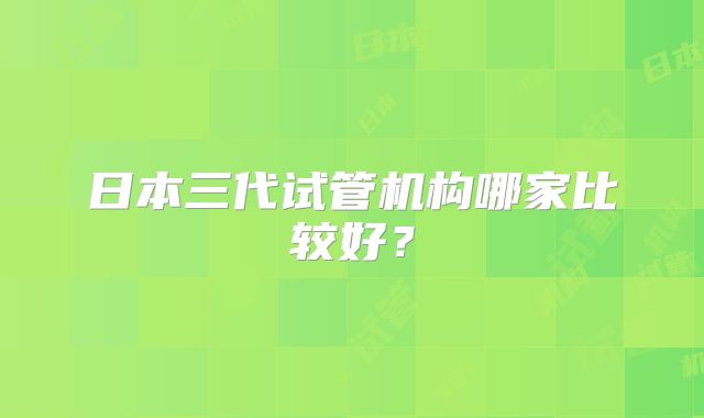 日本三代试管机构哪家比较好？