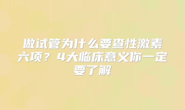 做试管为什么要查性激素六项？4大临床意义你一定要了解
