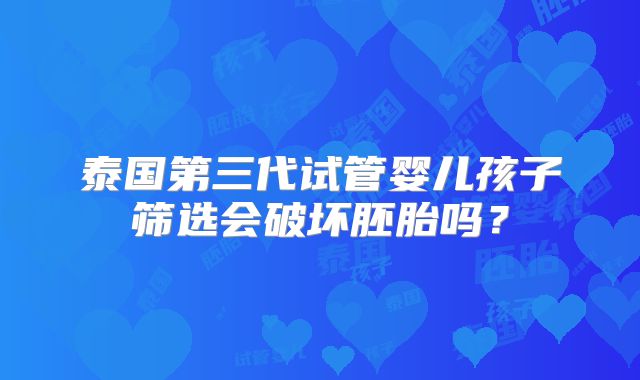 泰国第三代试管婴儿孩子筛选会破坏胚胎吗?
