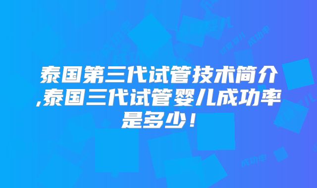 泰国第三代试管技术简介,泰国三代试管婴儿成功率是多少!