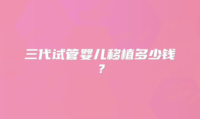 三代试管婴儿移植多少钱？