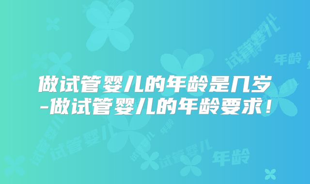 做试管婴儿的年龄是几岁-做试管婴儿的年龄要求！