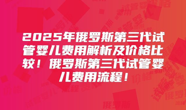 2025年俄罗斯第三代试管婴儿费用解析及价格比较！俄罗斯第三代试管婴儿费用流程！