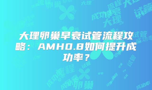 大理卵巢早衰试管流程攻略：AMH0.8如何提升成功率？