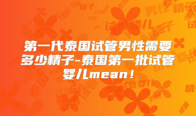 第一代泰国试管男性需要多少精子-泰国第一批试管婴儿mean!