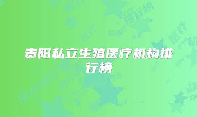 贵阳私立生殖医疗机构排行榜
