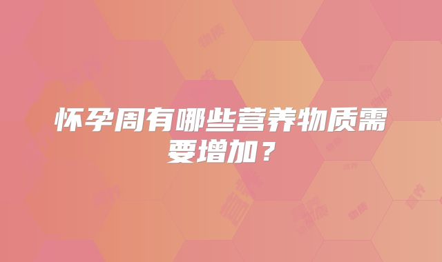 怀孕周有哪些营养物质需要增加？