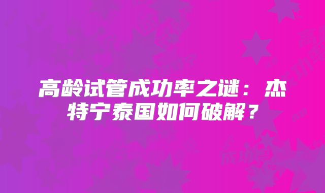 高龄试管成功率之谜：杰特宁泰国如何破解？