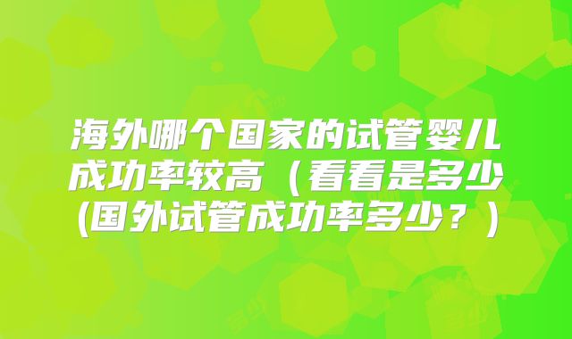海外哪个国家的试管婴儿成功率较高（看看是多少(国外试管成功率多少？)