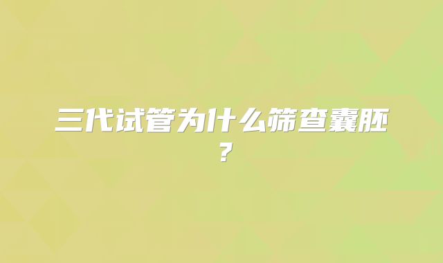 三代试管为什么筛查囊胚？