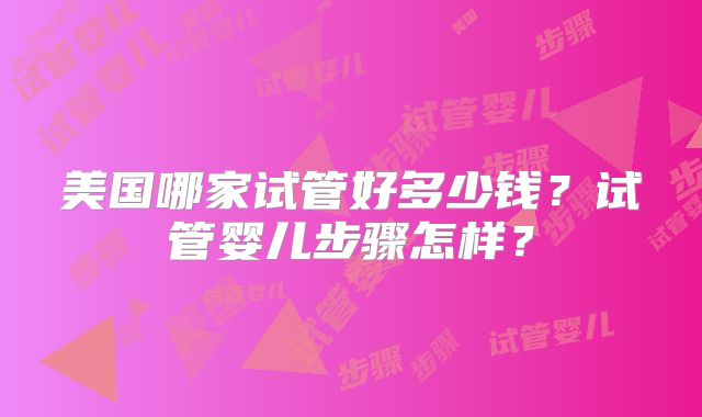 美国哪家试管好多少钱？试管婴儿步骤怎样？
