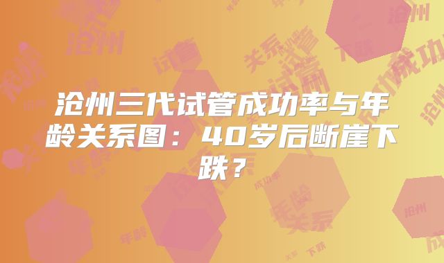 沧州三代试管成功率与年龄关系图：40岁后断崖下跌？