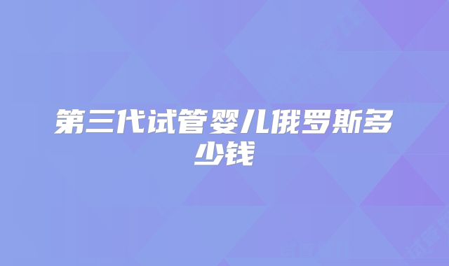 第三代试管婴儿俄罗斯多少钱