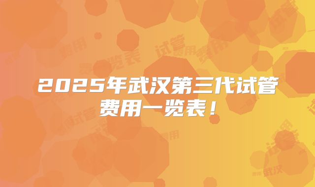 2025年武汉第三代试管费用一览表！