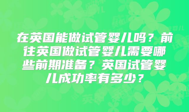 在英国能做试管婴儿吗？前往英国做试管婴儿需要哪些前期准备？英国试管婴儿成功率有多少？
