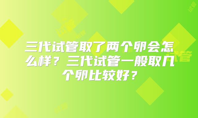 三代试管取了两个卵会怎么样?三代试管一般取几个卵比较好?