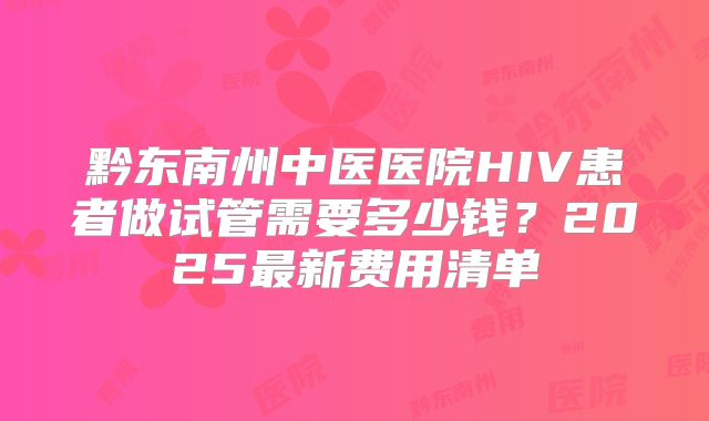 黔东南州中医医院HIV患者做试管需要多少钱?2025最新费用清单