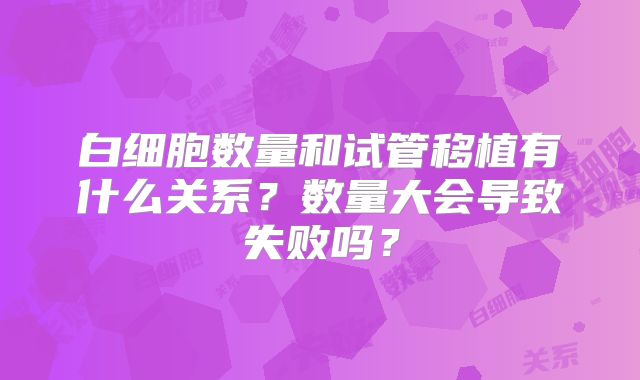 白细胞数量和试管移植有什么关系？数量大会导致失败吗？