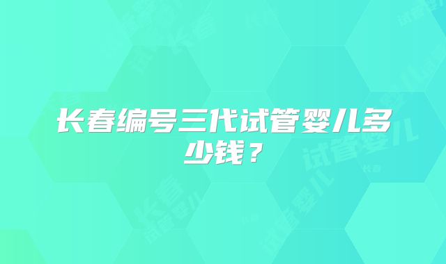 长春编号三代试管婴儿多少钱？