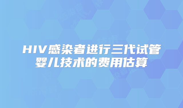 HIV感染者进行三代试管婴儿技术的费用估算
