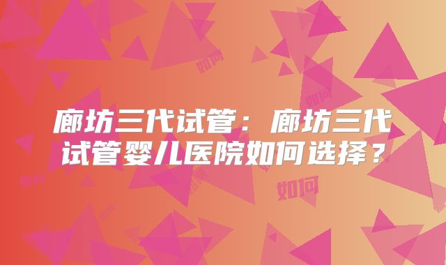 廊坊三代试管:廊坊三代试管婴儿医院如何选择?
