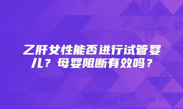 乙肝女性能否进行试管婴儿？母婴阻断有效吗？