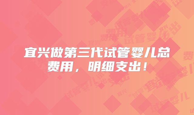 宜兴做第三代试管婴儿总费用，明细支出！