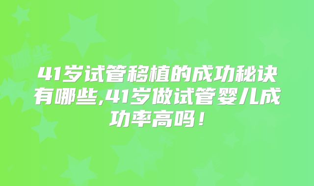 41岁试管移植的成功秘诀有哪些,41岁做试管婴儿成功率高吗！