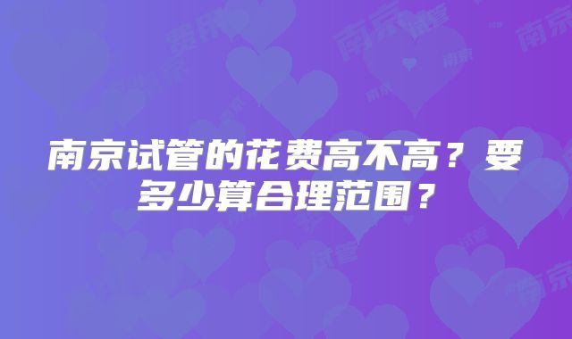 南京试管的花费高不高？要多少算合理范围？