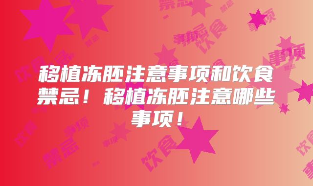 移植冻胚注意事项和饮食禁忌！移植冻胚注意哪些事项！