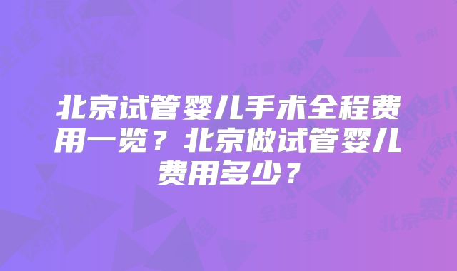 北京试管婴儿手术全程费用一览？北京做试管婴儿费用多少？