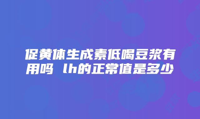 促黄体生成素低喝豆浆有用吗 lh的正常值是多少