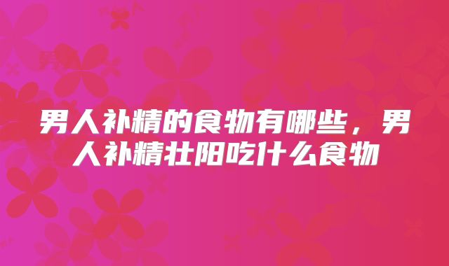 男人补精的食物有哪些,男人补精壮阳吃什么食物