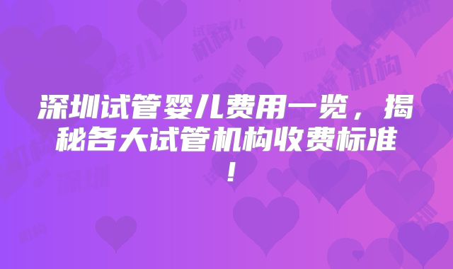 深圳试管婴儿费用一览，揭秘各大试管机构收费标准！
